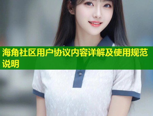 海角社区用户协议内容详解及使用规范说明  第2张