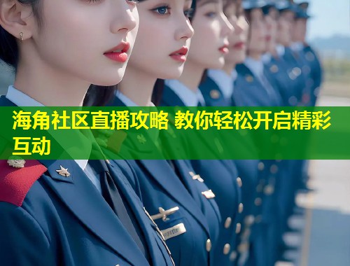 海角社区直播攻略 教你轻松开启精彩互动  第1张