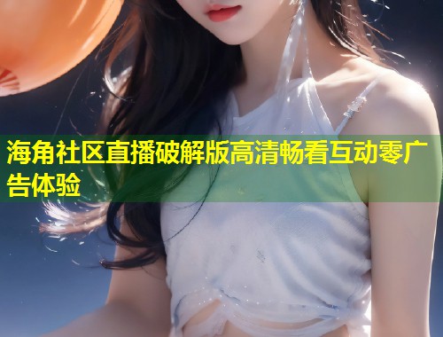 海角社区直播破解版高清畅看互动零广告体验  第2张