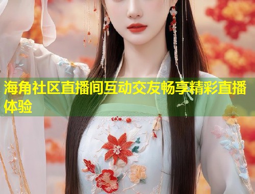 海角社区直播间互动交友畅享精彩直播体验  第1张