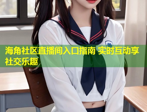 海角社区直播间入口指南 实时互动享社交乐趣  第1张