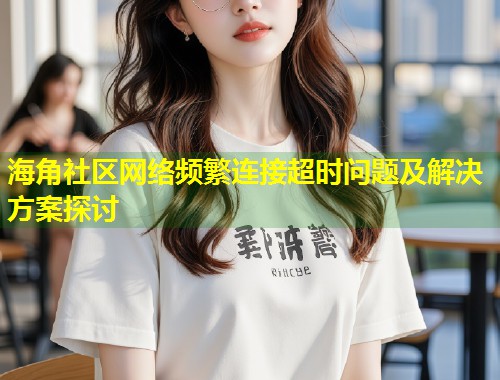 海角社区网络频繁连接超时问题及解决方案探讨  第1张