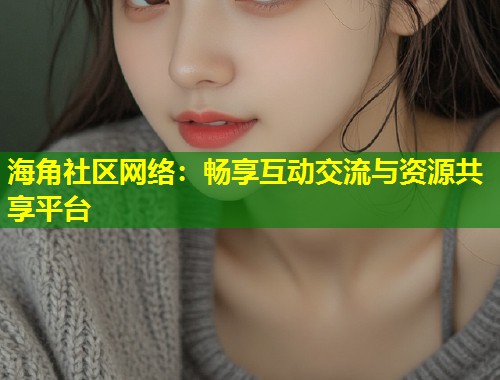 海角社区网络：畅享互动交流与资源共享平台  第1张