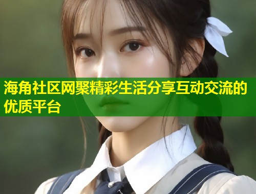 海角社区网聚精彩生活分享互动交流的优质平台  第1张