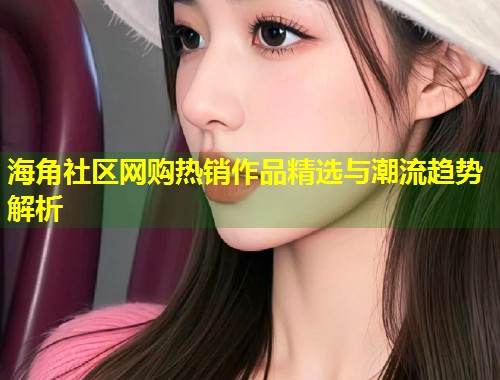 海角社区网购热销作品精选与潮流趋势解析  第1张