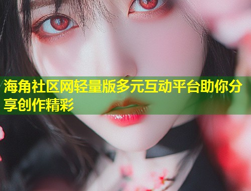 海角社区网轻量版多元互动平台助你分享创作精彩  第2张