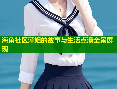 海角社区萍姐的故事与生活点滴全景展现  第1张