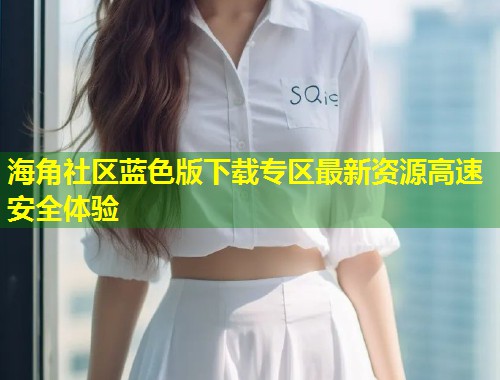 海角社区蓝色版下载专区最新资源高速安全体验  第2张