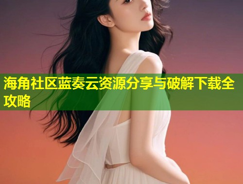 海角社区蓝奏云资源分享与破解下载全攻略  第1张