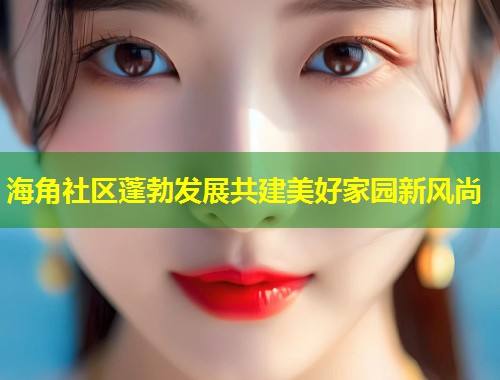 海角社区蓬勃发展共建美好家园新风尚  第1张