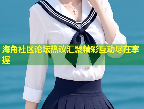 海角社区论坛热议汇聚精彩互动尽在掌握  第1张