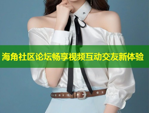 海角社区论坛畅享视频互动交友新体验  第1张