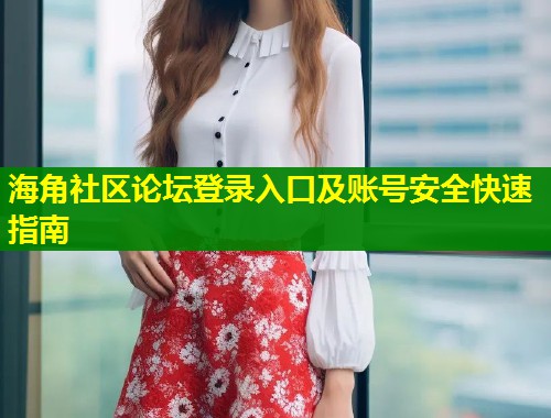 海角社区论坛登录入口及账号安全快速指南  第1张