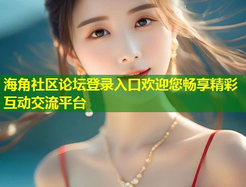 海角社区论坛登录入口欢迎您畅享精彩互动交流平台  第1张