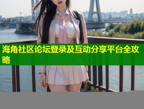 海角社区论坛登录及互动分享平台全攻略  第1张