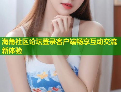 海角社区论坛登录客户端畅享互动交流新体验  第1张