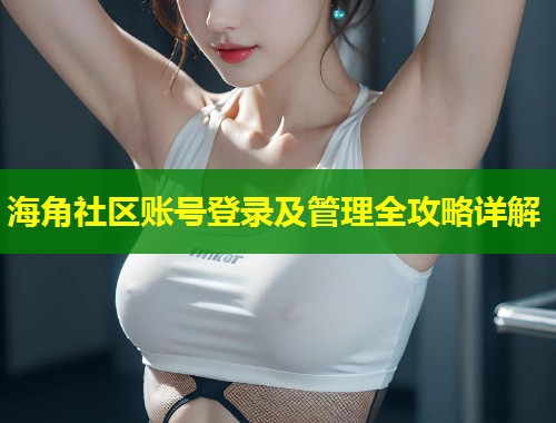 海角社区账号登录及管理全攻略详解  第1张