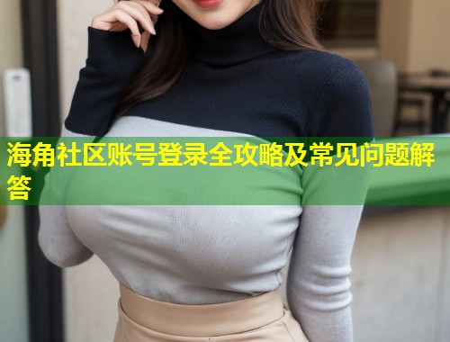 海角社区账号登录全攻略及常见问题解答  第1张