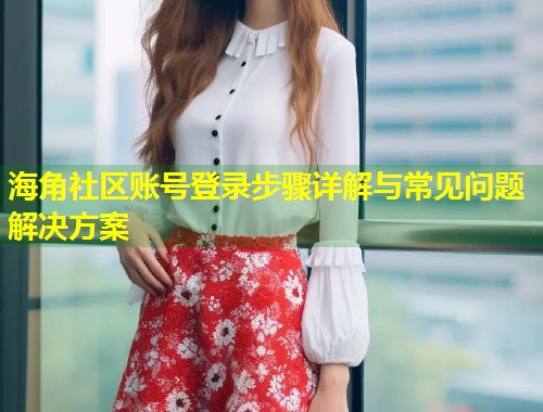 海角社区账号登录步骤详解与常见问题解决方案  第1张