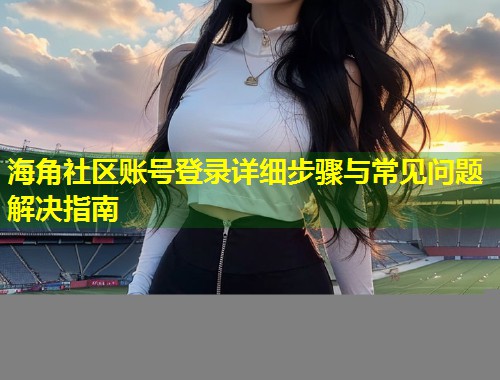 海角社区账号登录详细步骤与常见问题解决指南  第1张