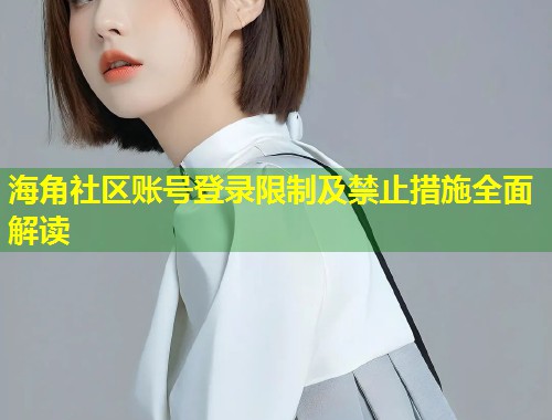 海角社区账号登录限制及禁止措施全面解读  第1张