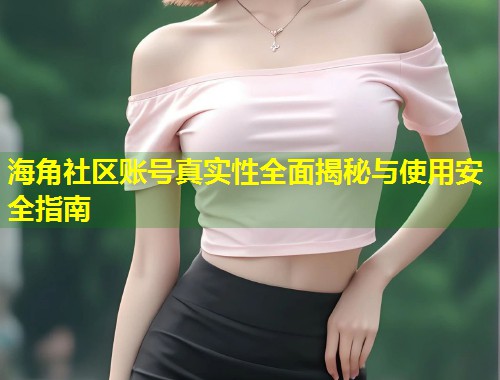 海角社区账号真实性全面揭秘与使用安全指南  第1张