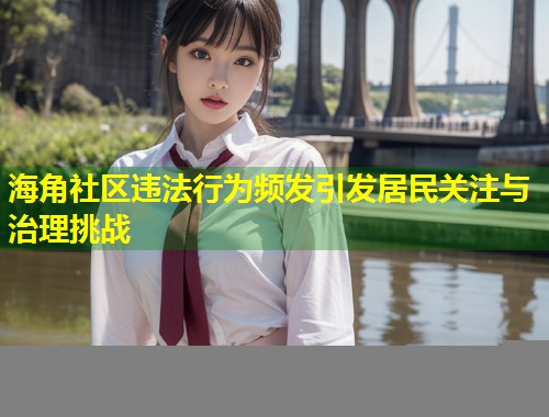 海角社区违法行为频发引发居民关注与治理挑战  第1张