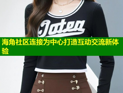 海角社区连接为中心打造互动交流新体验  第1张