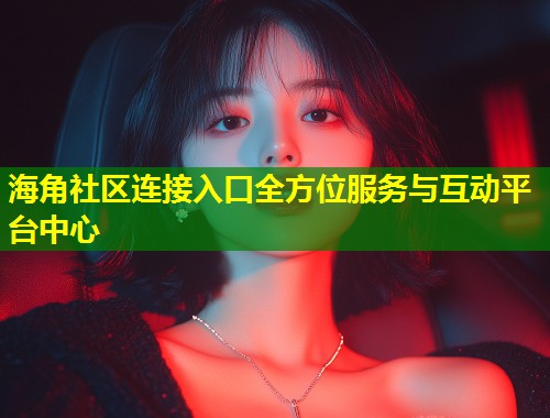 海角社区连接入口全方位服务与互动平台中心  第2张