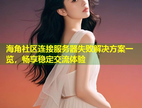 海角社区连接服务器失败解决方案一览，畅享稳定交流体验  第1张