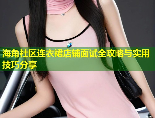 海角社区连衣裙店铺面试全攻略与实用技巧分享  第1张