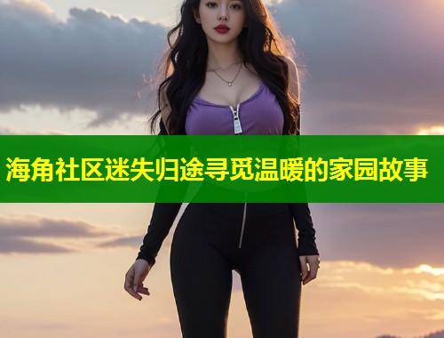 海角社区迷失归途寻觅温暖的家园故事  第1张