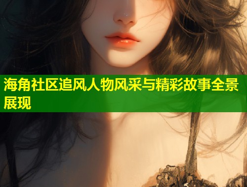 海角社区追风人物风采与精彩故事全景展现  第1张