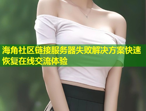 海角社区链接服务器失败解决方案快速恢复在线交流体验  第1张