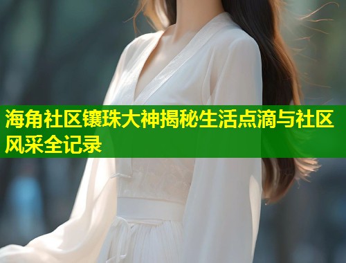 海角社区镶珠大神揭秘生活点滴与社区风采全记录  第1张