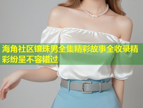 海角社区镶珠男全集精彩故事全收录精彩纷呈不容错过  第1张