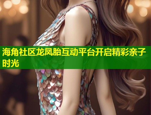 海角社区龙凤胎互动平台开启精彩亲子时光  第1张