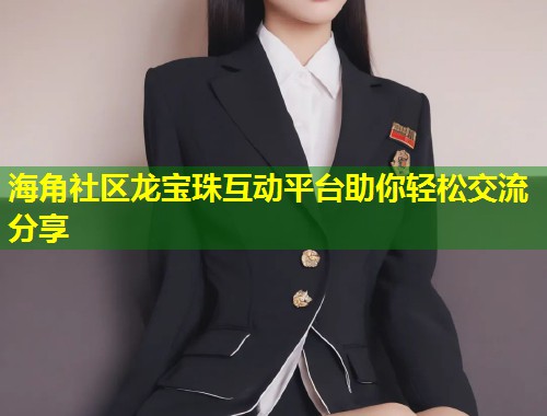 海角社区龙宝珠互动平台助你轻松交流分享  第1张