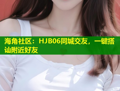 海角社区：HJB06同城交友，一键搭讪附近好友  第1张