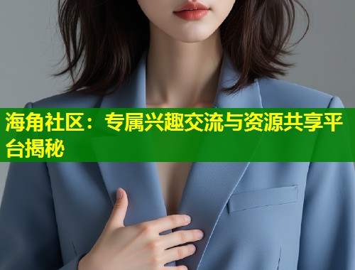 海角社区：专属兴趣交流与资源共享平台揭秘  第1张