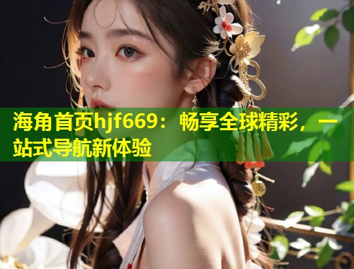 海角首页hjf669：畅享全球精彩，一站式导航新体验  第1张