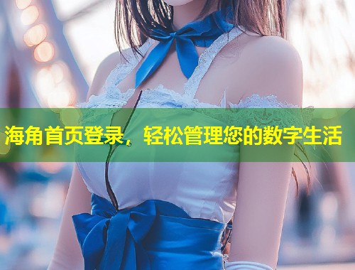 海角首页登录，轻松管理您的数字生活  第1张