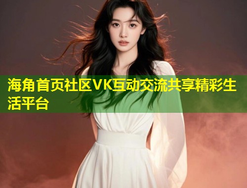 海角首页社区VK互动交流共享精彩生活平台  第1张