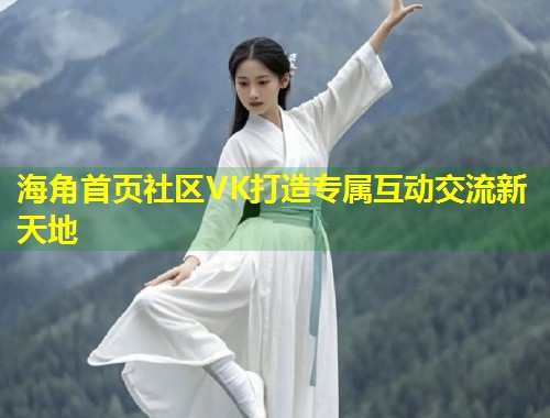 海角首页社区VK打造专属互动交流新天地  第1张
