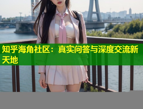 知乎海角社区：真实问答与深度交流新天地  第1张