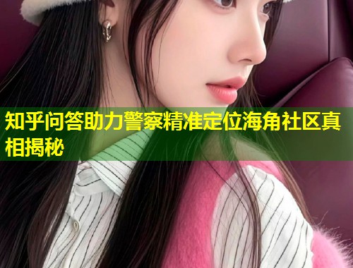 知乎问答助力警察精准定位海角社区真相揭秘  第1张