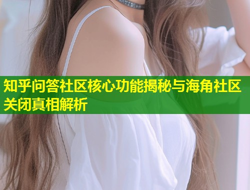 知乎问答社区核心功能揭秘与海角社区关闭真相解析  第1张