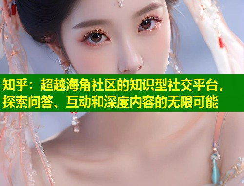 知乎：超越海角社区的知识型社交平台，探索问答、互动和深度内容的无限可能  第1张