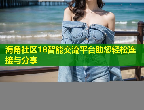 海角社区18智能交流平台助您轻松连接与分享  第1张