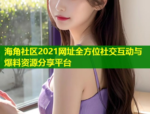 海角社区2021网址全方位社交互动与爆料资源分享平台  第1张